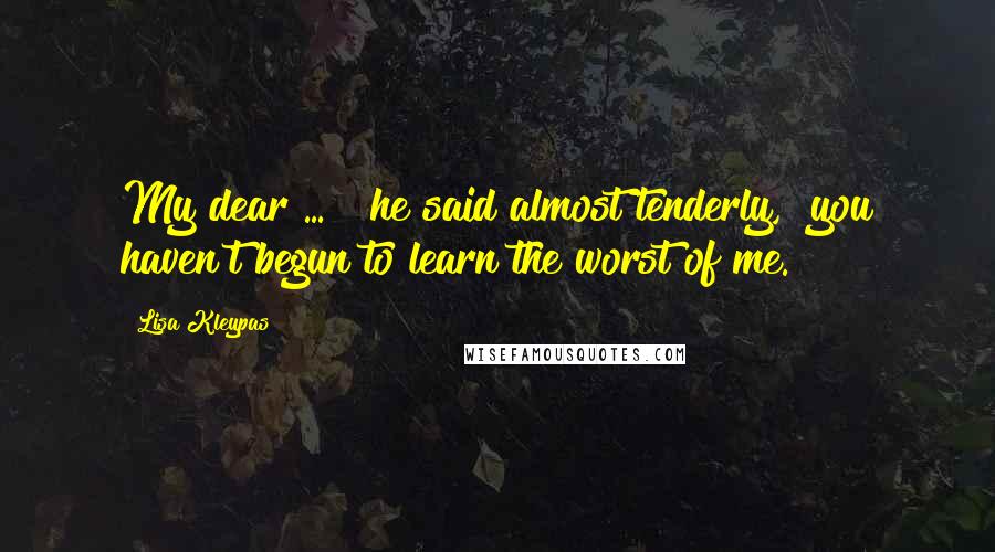 Lisa Kleypas Quotes: My dear ... " he said almost tenderly, "you haven't begun to learn the worst of me.