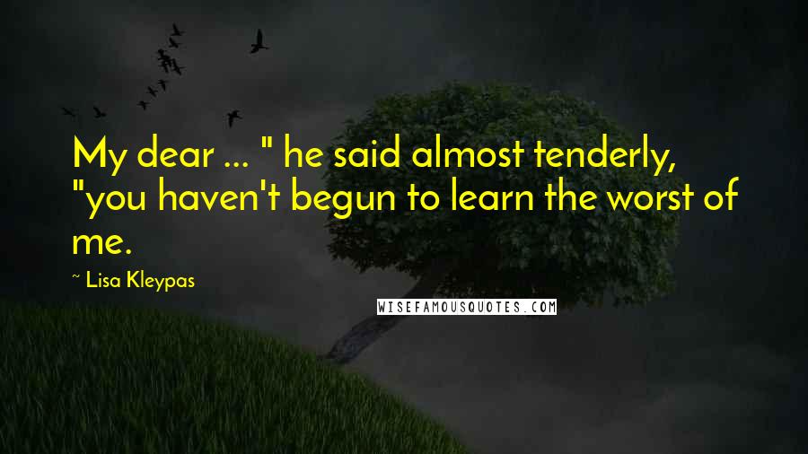 Lisa Kleypas Quotes: My dear ... " he said almost tenderly, "you haven't begun to learn the worst of me.