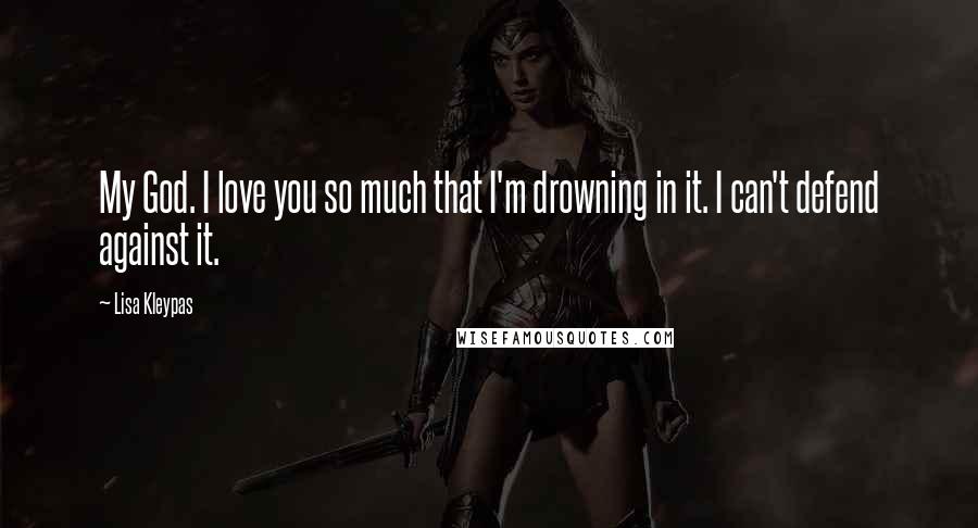 Lisa Kleypas Quotes: My God. I love you so much that I'm drowning in it. I can't defend against it.