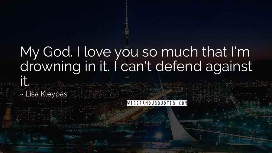 Lisa Kleypas Quotes: My God. I love you so much that I'm drowning in it. I can't defend against it.