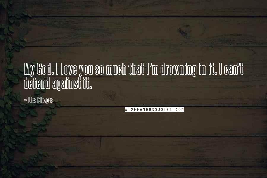 Lisa Kleypas Quotes: My God. I love you so much that I'm drowning in it. I can't defend against it.