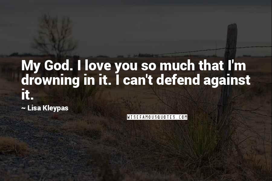 Lisa Kleypas Quotes: My God. I love you so much that I'm drowning in it. I can't defend against it.