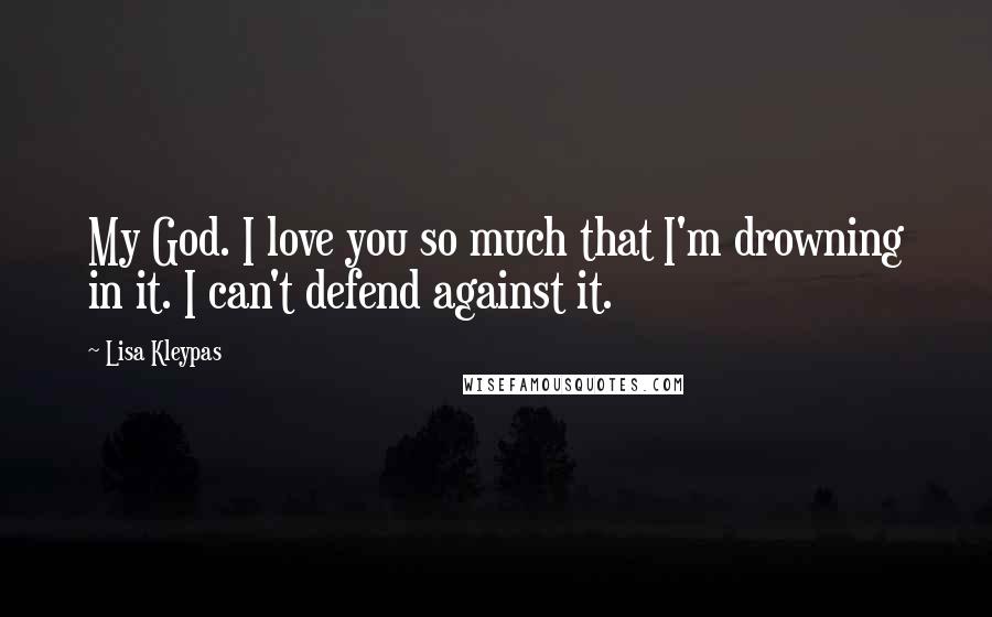 Lisa Kleypas Quotes: My God. I love you so much that I'm drowning in it. I can't defend against it.