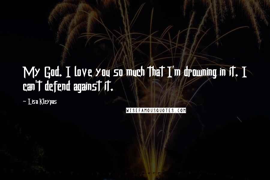 Lisa Kleypas Quotes: My God. I love you so much that I'm drowning in it. I can't defend against it.