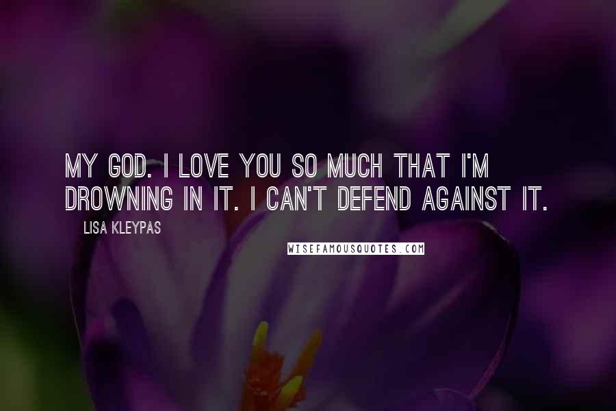 Lisa Kleypas Quotes: My God. I love you so much that I'm drowning in it. I can't defend against it.