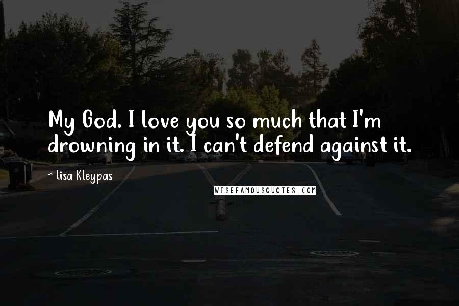 Lisa Kleypas Quotes: My God. I love you so much that I'm drowning in it. I can't defend against it.