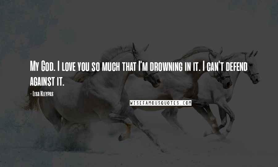 Lisa Kleypas Quotes: My God. I love you so much that I'm drowning in it. I can't defend against it.