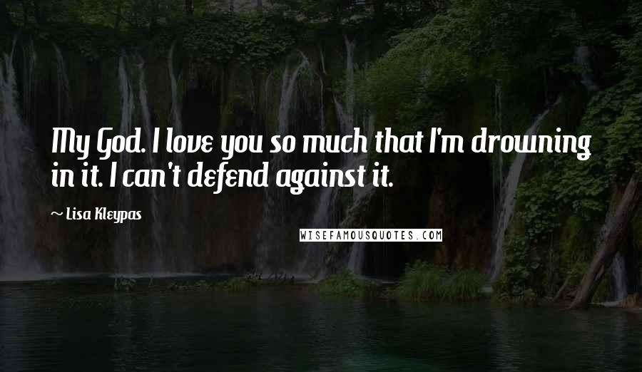 Lisa Kleypas Quotes: My God. I love you so much that I'm drowning in it. I can't defend against it.