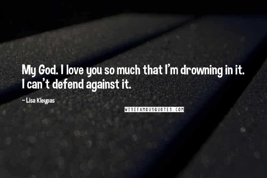 Lisa Kleypas Quotes: My God. I love you so much that I'm drowning in it. I can't defend against it.