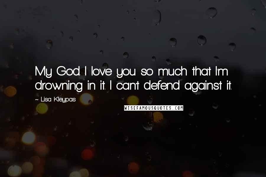 Lisa Kleypas Quotes: My God. I love you so much that I'm drowning in it. I can't defend against it.