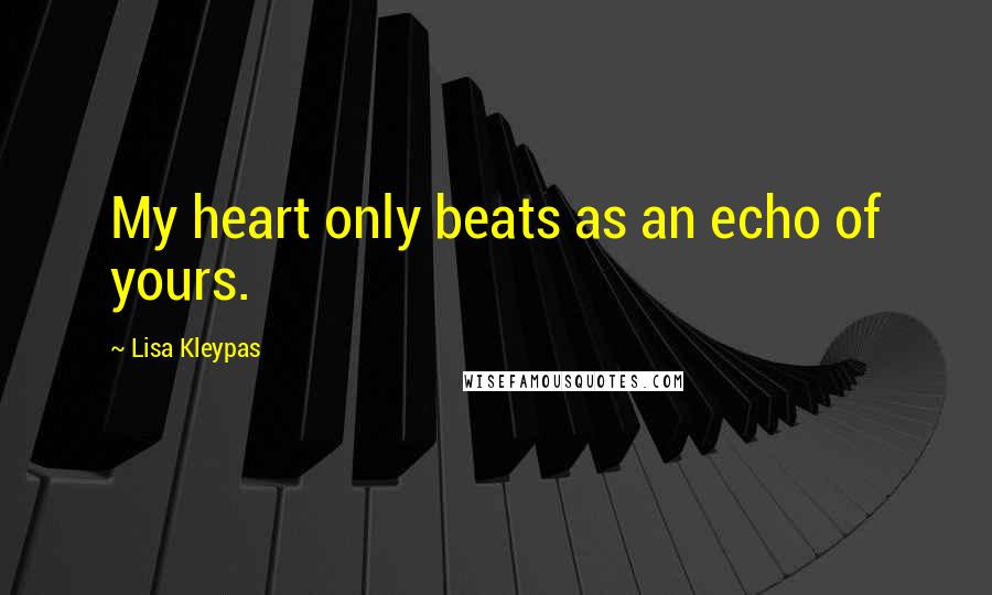 Lisa Kleypas Quotes: My heart only beats as an echo of yours.