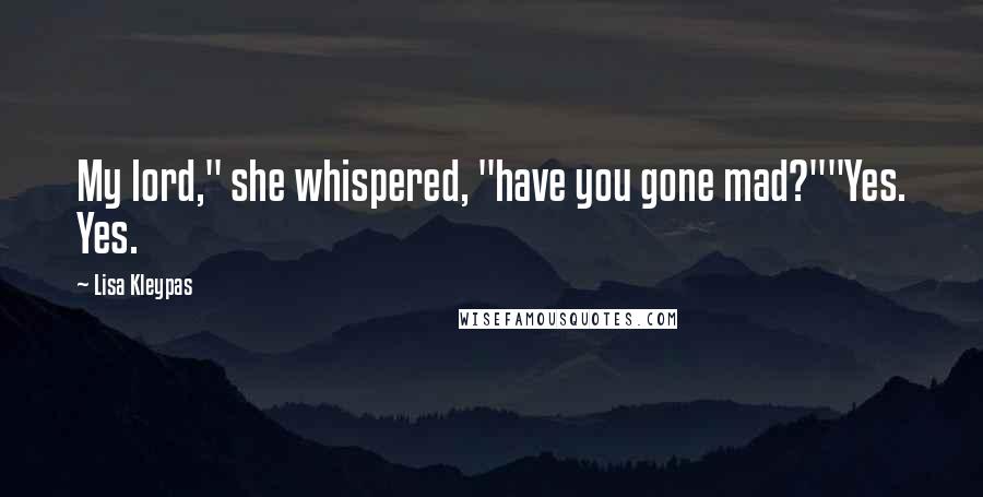 Lisa Kleypas Quotes: My lord," she whispered, "have you gone mad?""Yes. Yes.