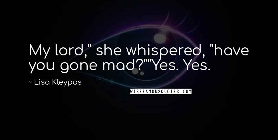 Lisa Kleypas Quotes: My lord," she whispered, "have you gone mad?""Yes. Yes.