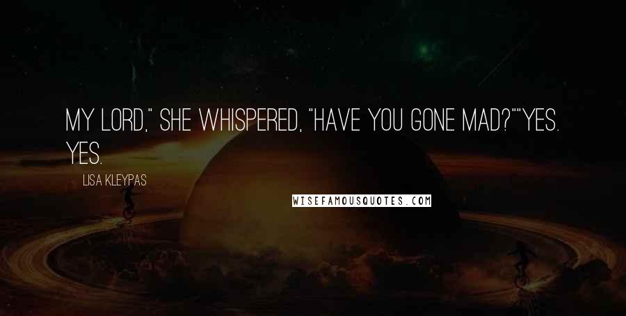 Lisa Kleypas Quotes: My lord," she whispered, "have you gone mad?""Yes. Yes.