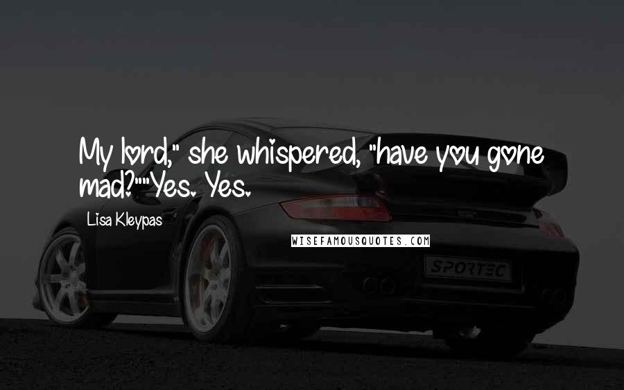 Lisa Kleypas Quotes: My lord," she whispered, "have you gone mad?""Yes. Yes.