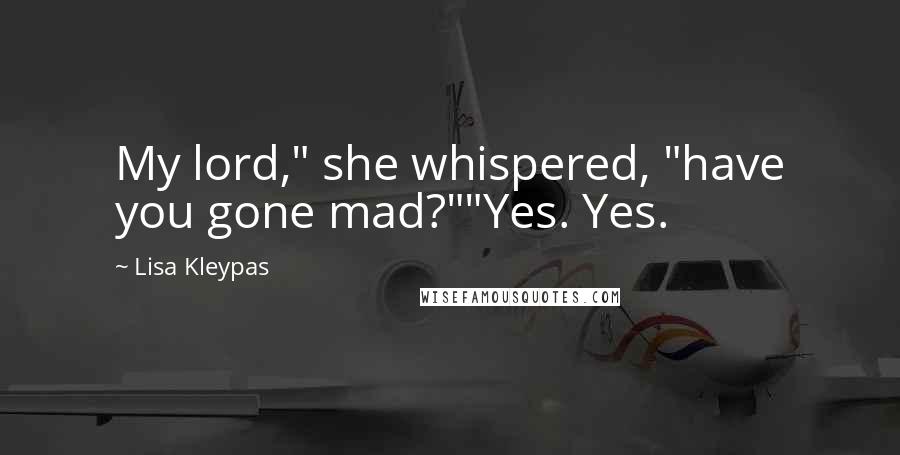 Lisa Kleypas Quotes: My lord," she whispered, "have you gone mad?""Yes. Yes.