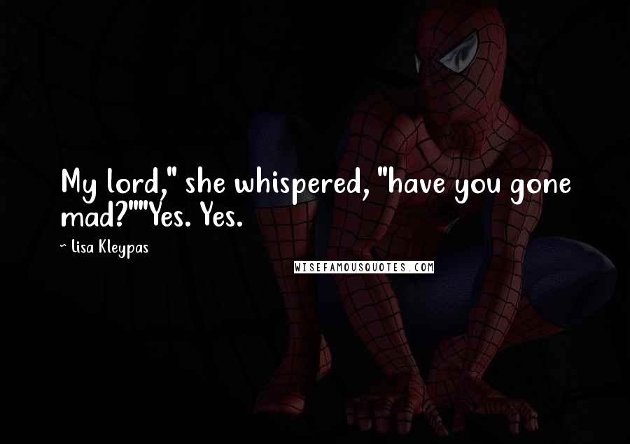 Lisa Kleypas Quotes: My lord," she whispered, "have you gone mad?""Yes. Yes.