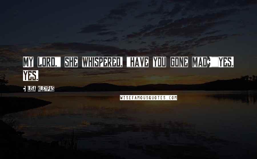 Lisa Kleypas Quotes: My lord," she whispered, "have you gone mad?""Yes. Yes.