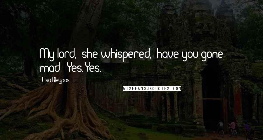 Lisa Kleypas Quotes: My lord," she whispered, "have you gone mad?""Yes. Yes.