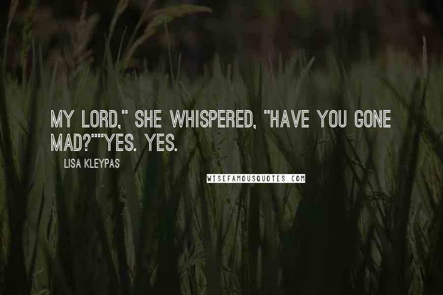 Lisa Kleypas Quotes: My lord," she whispered, "have you gone mad?""Yes. Yes.