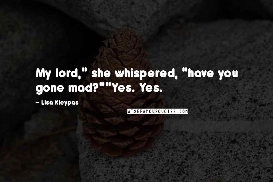 Lisa Kleypas Quotes: My lord," she whispered, "have you gone mad?""Yes. Yes.