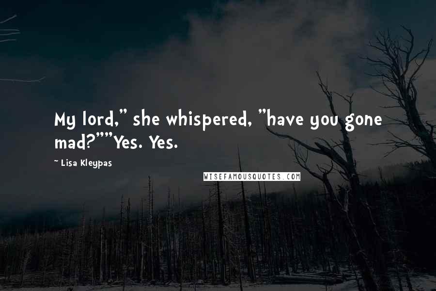 Lisa Kleypas Quotes: My lord," she whispered, "have you gone mad?""Yes. Yes.