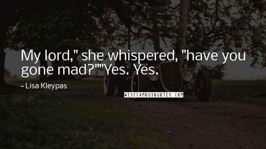 Lisa Kleypas Quotes: My lord," she whispered, "have you gone mad?""Yes. Yes.