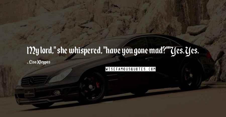 Lisa Kleypas Quotes: My lord," she whispered, "have you gone mad?""Yes. Yes.