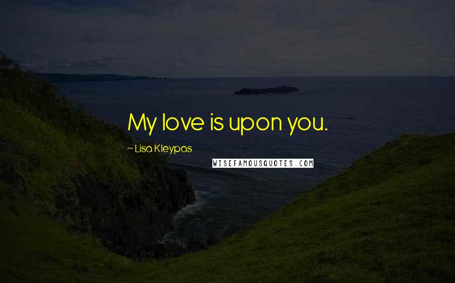 Lisa Kleypas Quotes: My love is upon you.