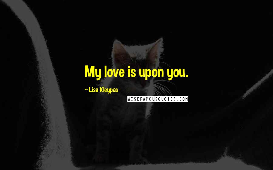 Lisa Kleypas Quotes: My love is upon you.