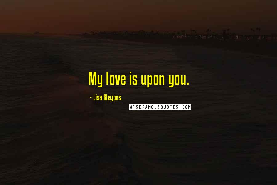 Lisa Kleypas Quotes: My love is upon you.