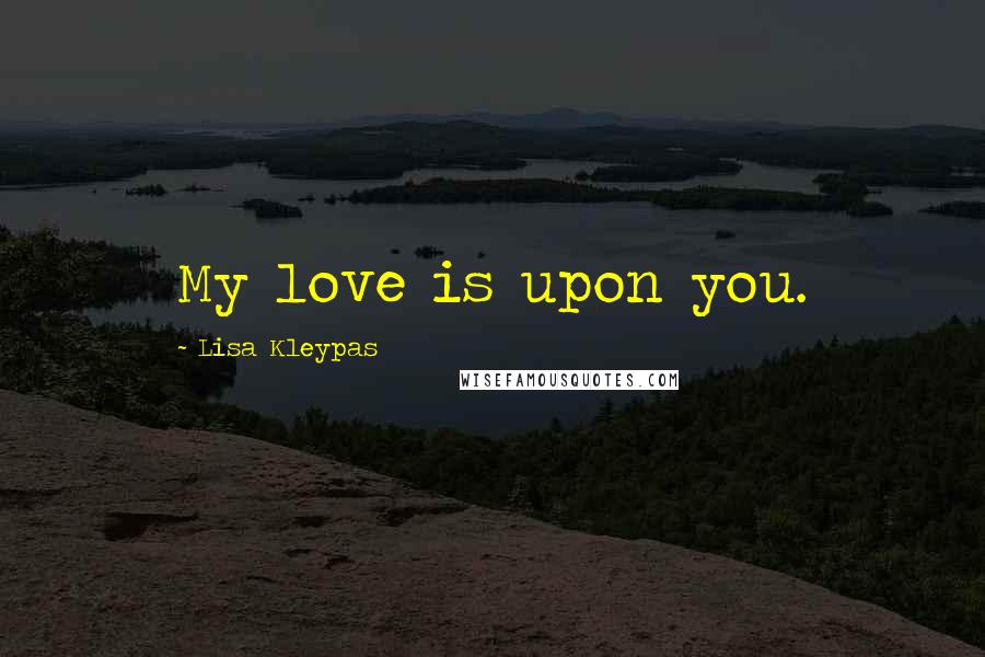 Lisa Kleypas Quotes: My love is upon you.