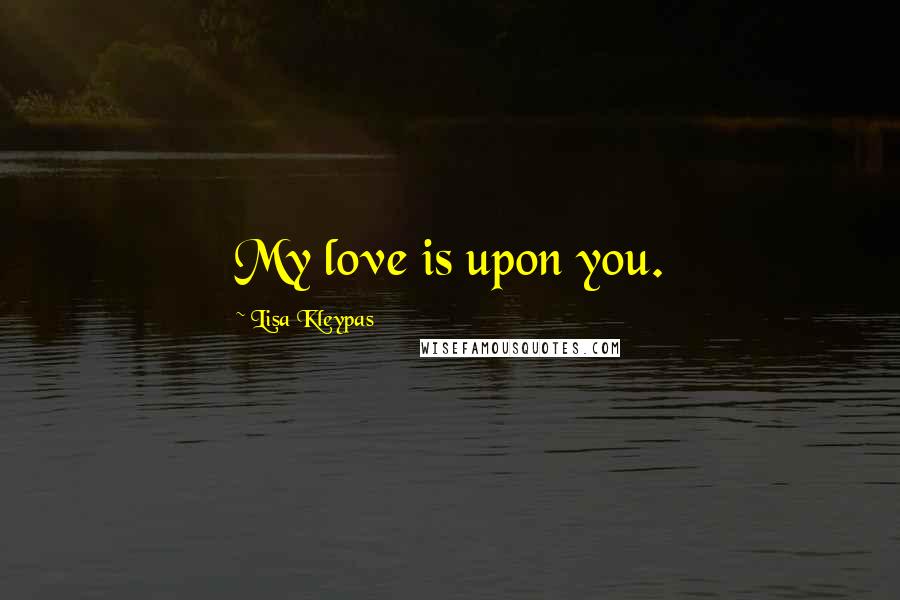 Lisa Kleypas Quotes: My love is upon you.