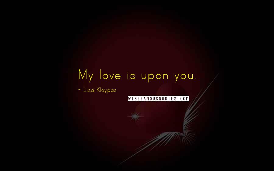 Lisa Kleypas Quotes: My love is upon you.