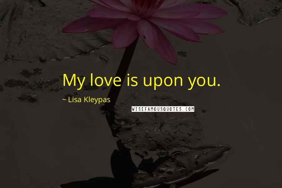 Lisa Kleypas Quotes: My love is upon you.