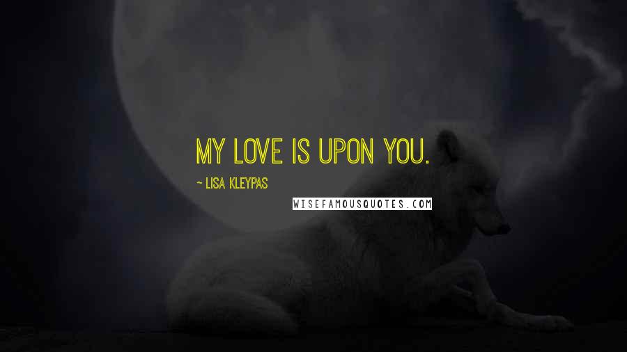 Lisa Kleypas Quotes: My love is upon you.