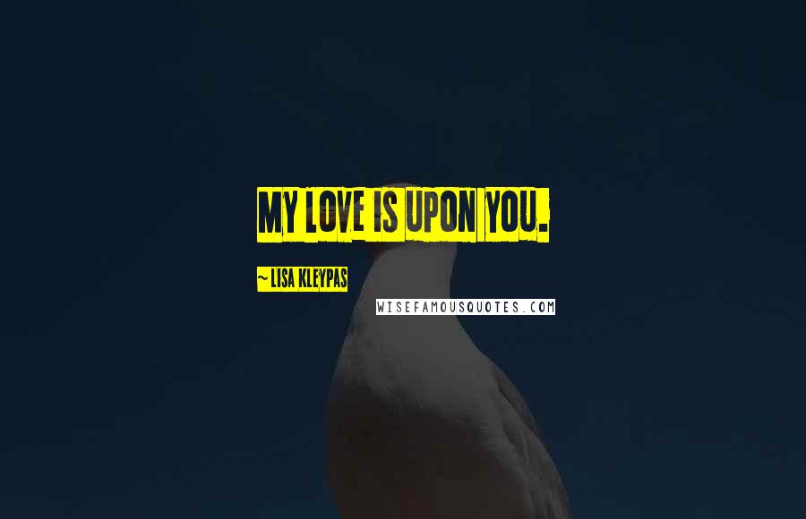 Lisa Kleypas Quotes: My love is upon you.