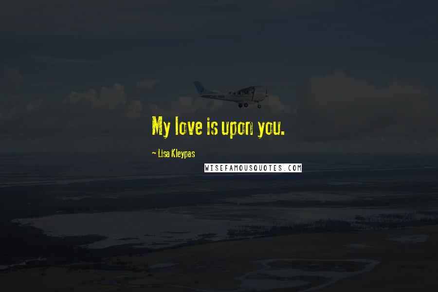 Lisa Kleypas Quotes: My love is upon you.