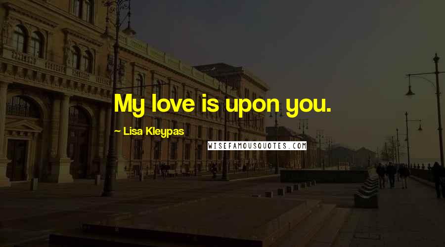 Lisa Kleypas Quotes: My love is upon you.