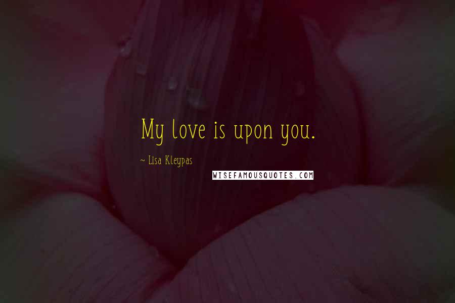 Lisa Kleypas Quotes: My love is upon you.