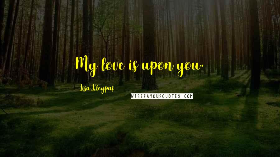 Lisa Kleypas Quotes: My love is upon you.