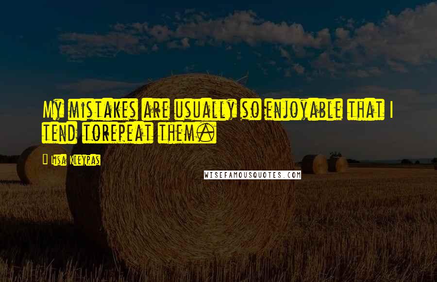 Lisa Kleypas Quotes: My mistakes are usually so enjoyable that I tend torepeat them.