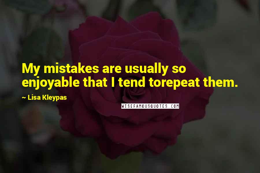 Lisa Kleypas Quotes: My mistakes are usually so enjoyable that I tend torepeat them.