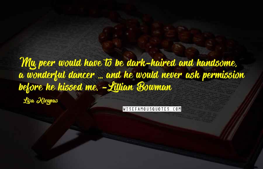 Lisa Kleypas Quotes: My peer would have to be dark-haired and handsome, a wonderful dancer ... and he would never ask permission before he kissed me. -Lillian Bowman