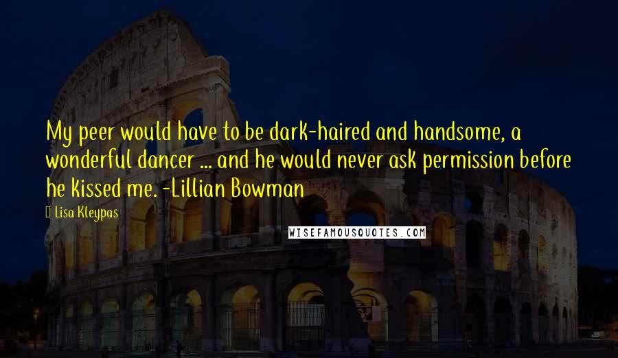 Lisa Kleypas Quotes: My peer would have to be dark-haired and handsome, a wonderful dancer ... and he would never ask permission before he kissed me. -Lillian Bowman
