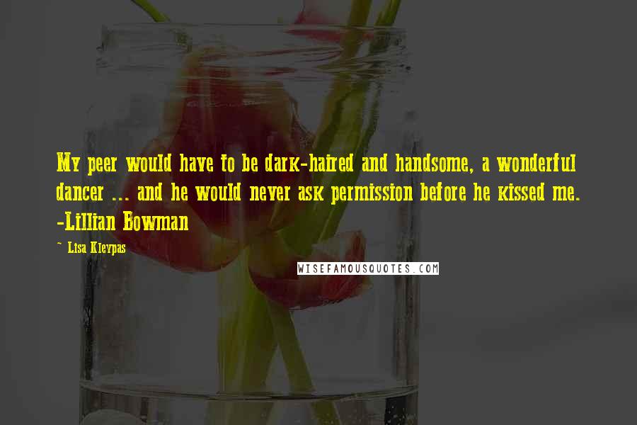 Lisa Kleypas Quotes: My peer would have to be dark-haired and handsome, a wonderful dancer ... and he would never ask permission before he kissed me. -Lillian Bowman