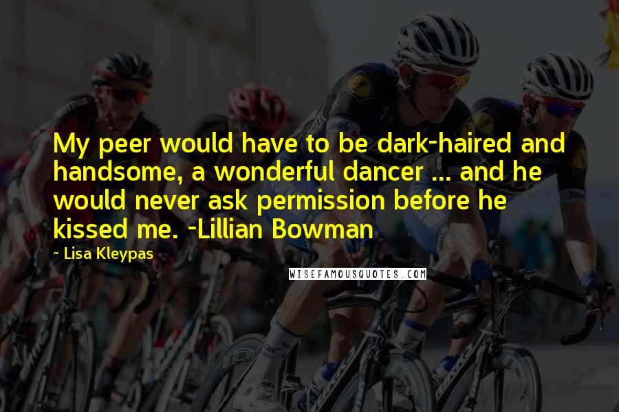 Lisa Kleypas Quotes: My peer would have to be dark-haired and handsome, a wonderful dancer ... and he would never ask permission before he kissed me. -Lillian Bowman