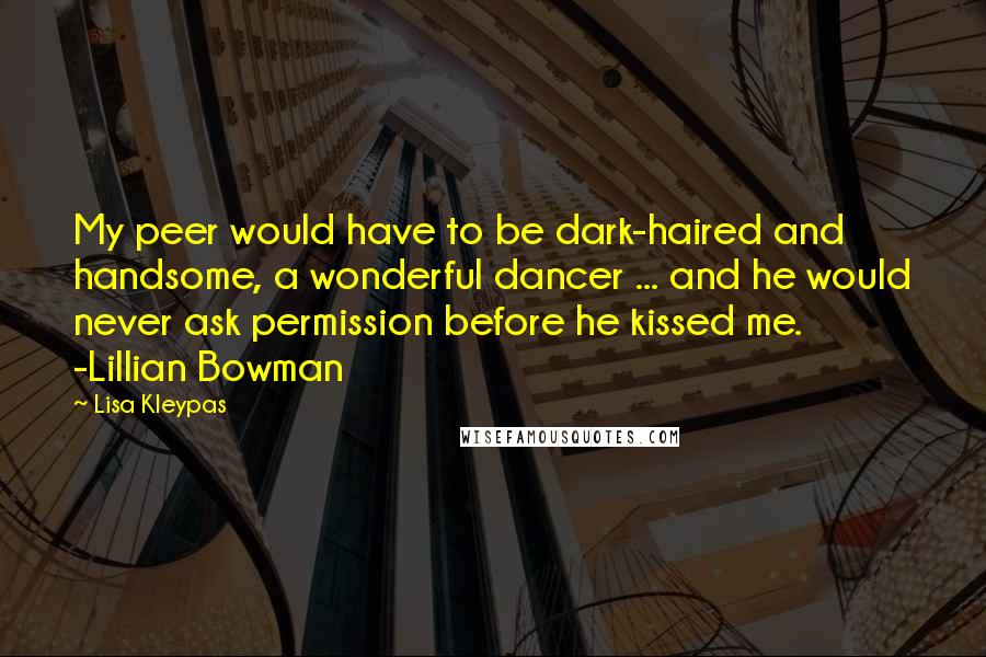 Lisa Kleypas Quotes: My peer would have to be dark-haired and handsome, a wonderful dancer ... and he would never ask permission before he kissed me. -Lillian Bowman