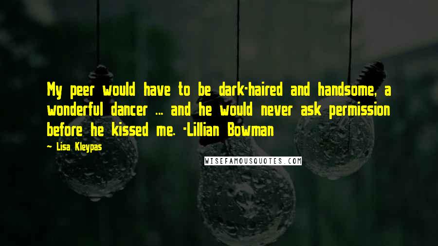 Lisa Kleypas Quotes: My peer would have to be dark-haired and handsome, a wonderful dancer ... and he would never ask permission before he kissed me. -Lillian Bowman