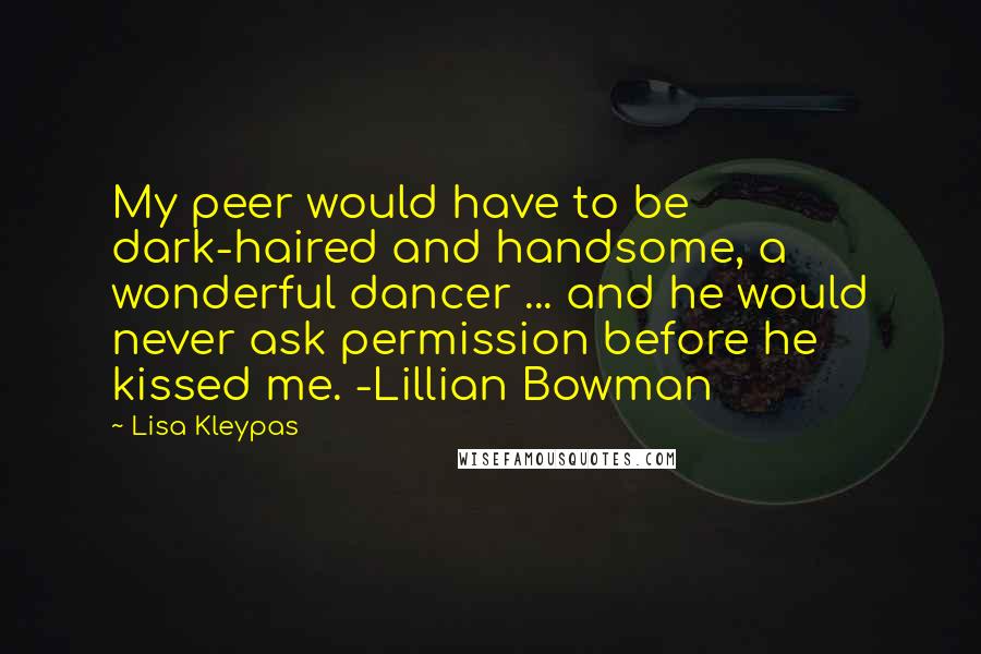 Lisa Kleypas Quotes: My peer would have to be dark-haired and handsome, a wonderful dancer ... and he would never ask permission before he kissed me. -Lillian Bowman